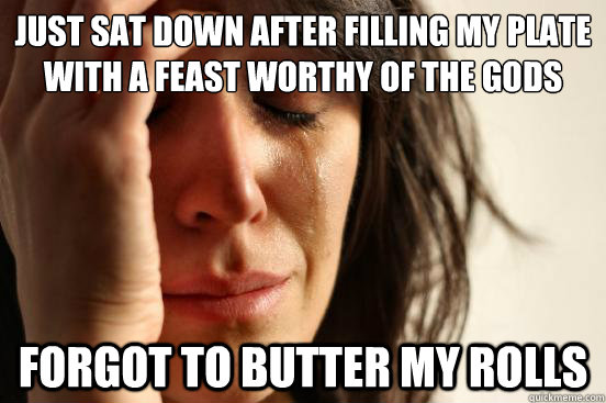 just sat down after filling my plate with a feast worthy of the gods forgot to butter my rolls  First World Problems