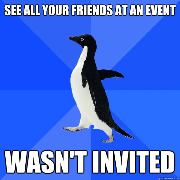 see all your friends at an event wasn't invited  Socially Awkward Penguin