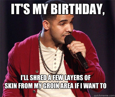 it's my birthday,  i'll shred a few layers of 
skin from my groin area if i want to
  Drake