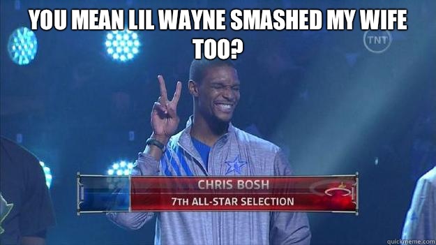 You mean Lil Wayne smashed my wife too?   Chris Bosh