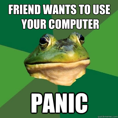 friend wants to use
 your computer panic  Foul Bachelor Frog