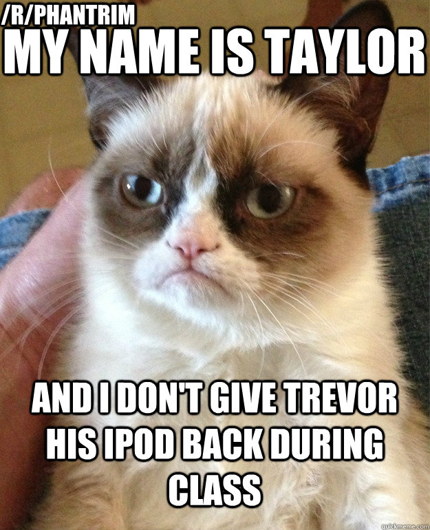 my name is taylor and I don't give trevor his ipod back during class /r/phantrim - my name is taylor and I don't give trevor his ipod back during class /r/phantrim  Misc