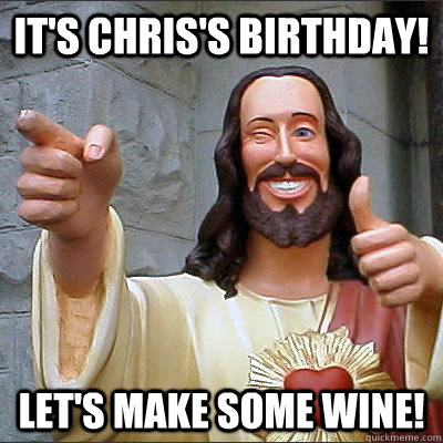 It's Chris's Birthday! Let's make some wine!  Buddy Christ