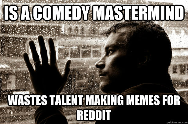 Is a comedy mastermind Wastes talent making memes for Reddit  Over-Educated Problems