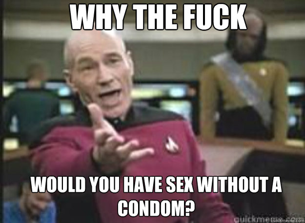 Why the fuck would you have sex without a condom?  What the Fuck