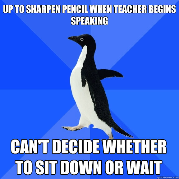 up to sharpen pencil when teacher begins speaking can't decide whether to sit down or wait    Socially Awkward Penguin