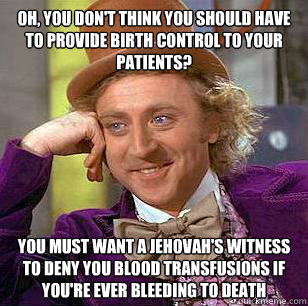 Oh, you don't think you should have to provide birth control to your patients? You must want a Jehovah's Witness to deny you blood transfusions if you're ever bleeding to death - Oh, you don't think you should have to provide birth control to your patients? You must want a Jehovah's Witness to deny you blood transfusions if you're ever bleeding to death  Condescending Wonka