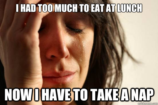 I had too much to eat at lunch Now i have to take a nap  First World Problems