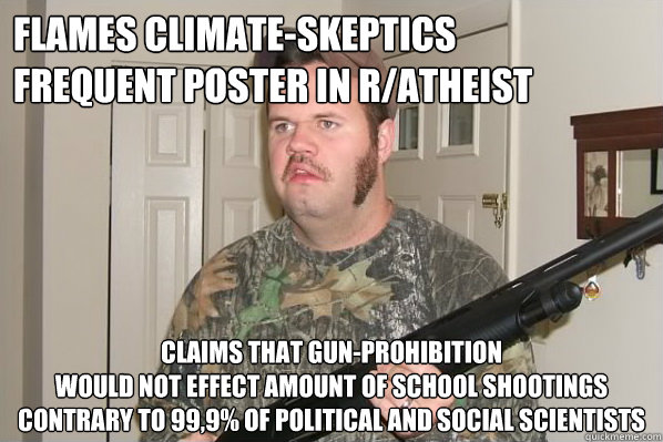 Flames climate-skeptics
Frequent poster in r/atheist Claims that gun-prohibition 
would not effect amount of school shootings
Contrary to 99,9% of political and social scientists  - Flames climate-skeptics
Frequent poster in r/atheist Claims that gun-prohibition 
would not effect amount of school shootings
Contrary to 99,9% of political and social scientists   Merica