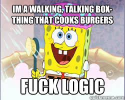 I´m a walking, talking box-thing that cooks burgers fuck logic - I´m a walking, talking box-thing that cooks burgers fuck logic  Spongebob squarepants and logic FTFY