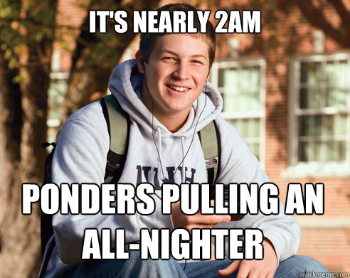 It's nearly 2AM Ponders pulling an all-nighter  College Freshman