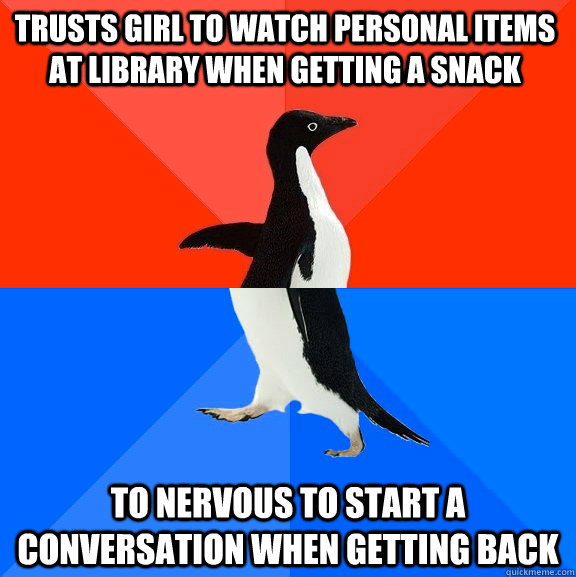 Trusts girl to watch personal items at library when getting a snack to nervous to start a conversation when getting back  Socially Awesome Awkward Penguin