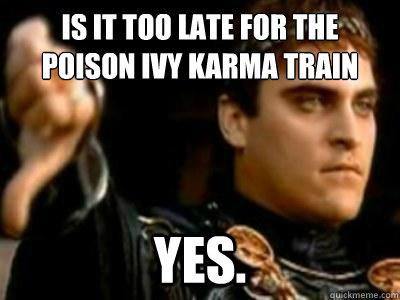 Is it too late for the Poison Ivy Karma Train Yes.  Downvoting Roman