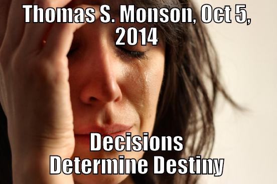THOMAS S. MONSON, OCT 5, 2014 DECISIONS DETERMINE DESTINY First World Problems