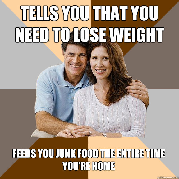 Tells you that you need to lose weight feeds you junk food the entire time you're home - Tells you that you need to lose weight feeds you junk food the entire time you're home  Scumbag Parents