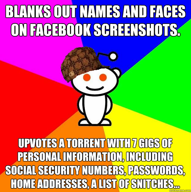 Blanks out names and faces on Facebook screenshots. Upvotes a torrent with 7 gigs of personal information, including Social Security Numbers, passwords, home addresses, a list of snitches...  Scumbag Redditor