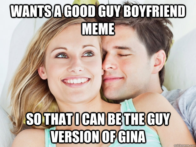 Wants a good guy boyfriend meme so that I can be the guy version of gina  Good Guy Boyfriend