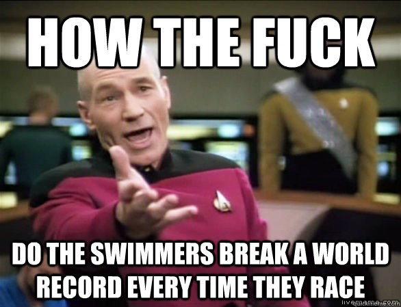 how the fuck do the swimmers break a world record every time they race  Annoyed Picard HD