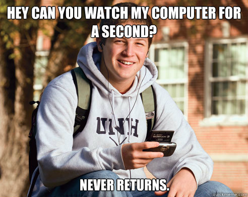 Hey can you watch my computer for a second? never returns.  College Freshman