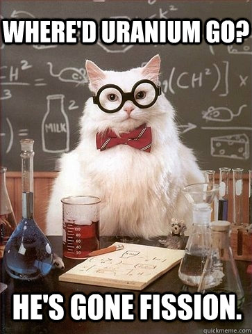 Where'd Uranium go? He's Gone fission.  Chemistry Cat