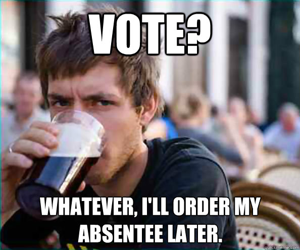Vote? whatever, I'll order my absentee later.  - Vote? whatever, I'll order my absentee later.   Lazy College Senior