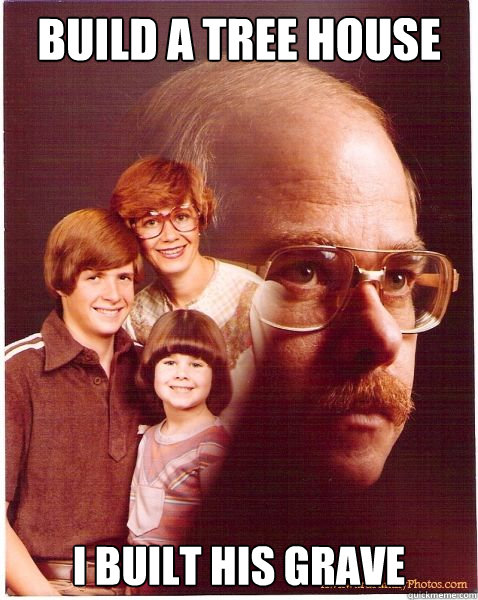 Build a Tree house I built his grave  Vengeance Dad