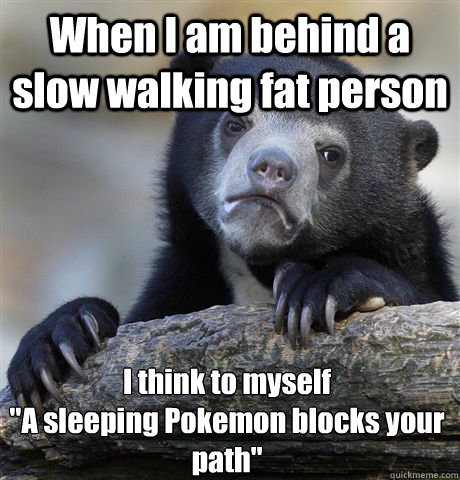 When I am behind a slow walking fat person I think to myself
