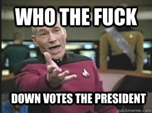 Who the Fuck down votes the president - Who the Fuck down votes the president  Annoyed Picardutmmediumreferral