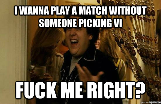 I wanna play a match without someone picking Vi Fuck me right?  Jonah Hill - Fuck me right