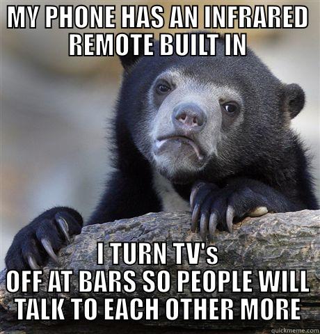MY PHONE HAS AN INFRARED REMOTE BUILT IN I TURN TV'S OFF AT BARS SO PEOPLE WILL TALK TO EACH OTHER MORE Confession Bear