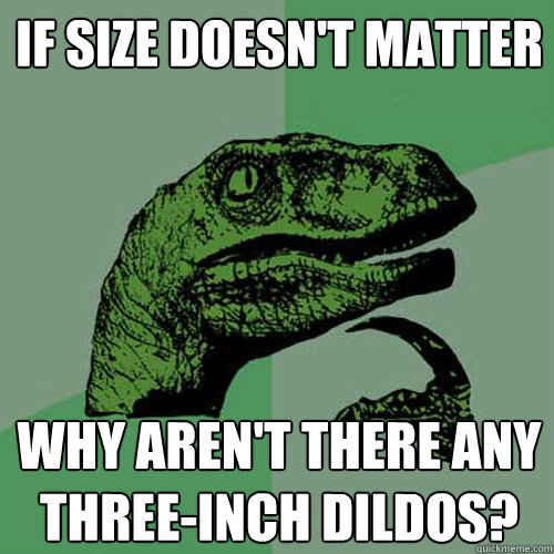 If size doesn't matter Why aren't there any three-inch dildos?  Philosoraptor