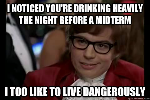 I noticed you're drinking heavily the night before a midterm i too like to live dangerously - I noticed you're drinking heavily the night before a midterm i too like to live dangerously  Dangerously - Austin Powers