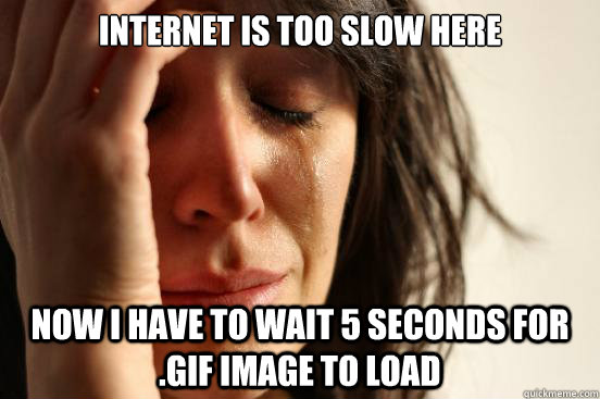Internet is too slow here now i have to wait 5 seconds for .gif image to load  First World Problems