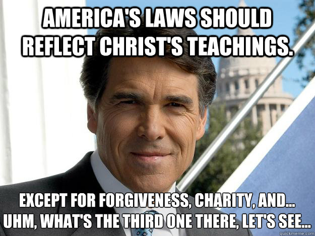 America's laws should reflect Christ's teachings. Except for forgiveness, charity, and... 
uhm, what's the third one there, let's see...  Rick perry