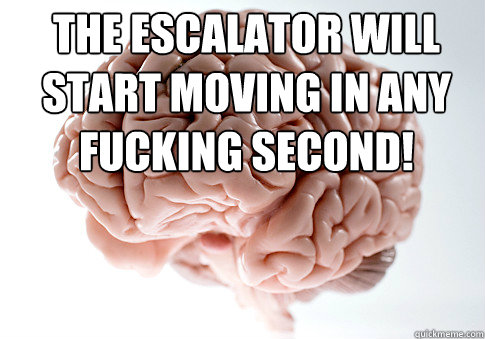 The escalator will start moving in any fucking second!    Scumbag Brain
