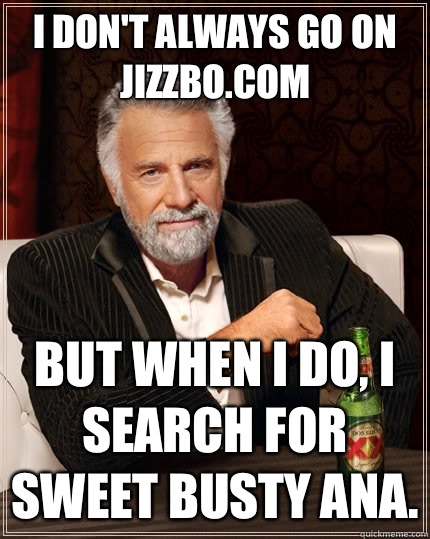 I don't always go on jizzbo.com but when I do, I search for sweet busty Ana.  The Most Interesting Man In The World
