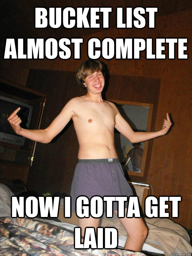 Bucket list almost complete Now I gotta get laid  Awkward Stud