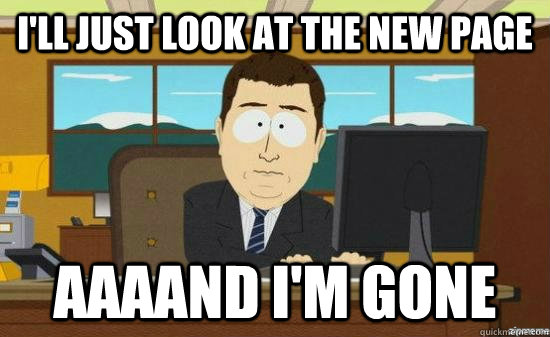 I'll just look at the new page  AAAAND I'm gone  aaaand its gone
