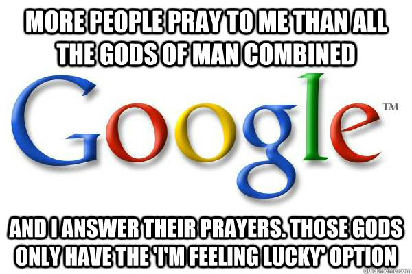 more people pray to me than all the gods of man combined and i answer their prayers. those gods only have the 'i'm feeling lucky' option  Good Guy Google