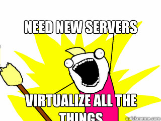 Need New servers virtualize all the things  All The Things