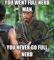 You went full nerd, man. You never go full nerd  Never Go Full Retard