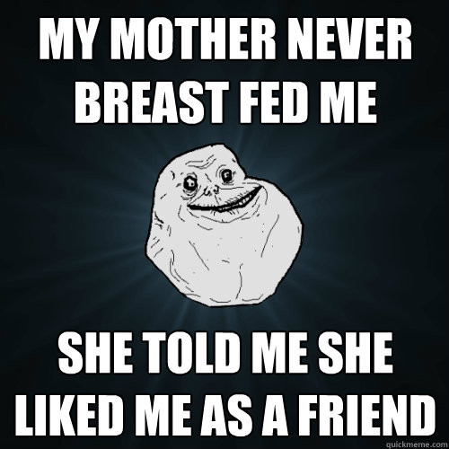 My mother never breast fed me She told me she liked me as a friend  Forever Alone