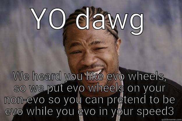 YO DAWG WE HEARD YOU LIKE EVO WHEELS, SO WE PUT EVO WHEELS ON YOUR NON-EVO SO YOU CAN PRETEND TO BE EVO WHILE YOU EVO IN YOUR SPEED3 Xzibit meme