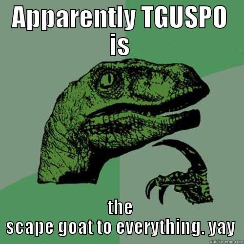 APPARENTLY TGUSPO IS THE SCAPE GOAT TO EVERYTHING. YAY Philosoraptor