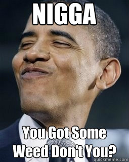 NIGGA You Got Some Weed Don't You?  