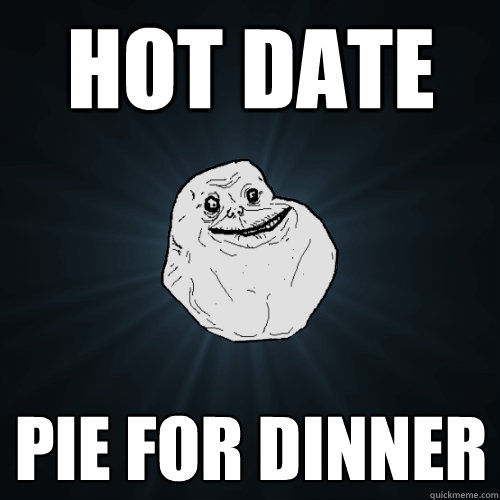 hot date pie for dinner  Forever Alone