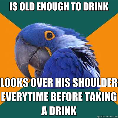 IS OLD ENOUGH TO DRINK LOOKS OVER HIS SHOULDER EVERYTIME BEFORE TAKING A DRINK  Paranoid Parrot