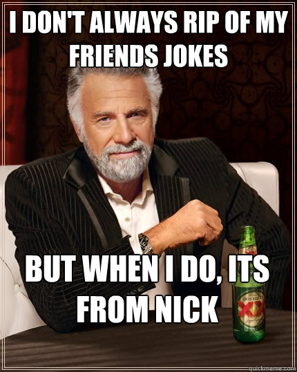 I don't always rip of my friends jokes But when I do, its from Nick  The Most Interesting Man In The World