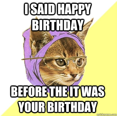 I said happy birthday before the it was your birthday - I said happy birthday before the it was your birthday  Hipster Kitty