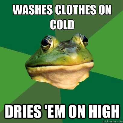 washes clothes on cold dries 'em on high  Foul Bachelor Frog